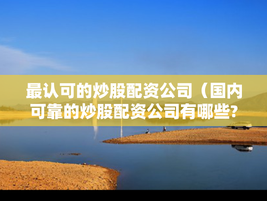 最认可的炒股配资公司（国内可靠的炒股配资公司有哪些?）