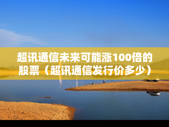 超讯通信未来可能涨100倍的股票（超讯通信发行价多少）