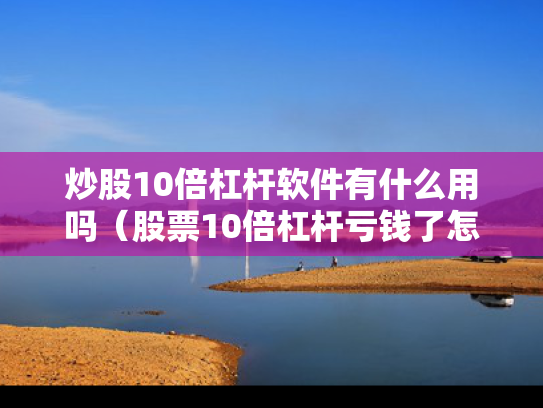 炒股10倍杠杆软件有什么用吗（股票10倍杠杆亏钱了怎么办）