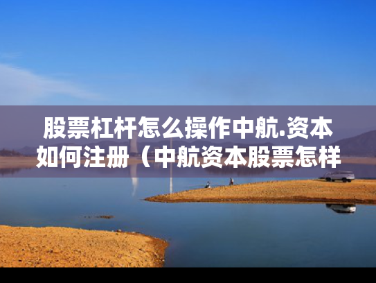 股票杠杆怎么操作中航.资本如何注册（中航资本股票怎样）