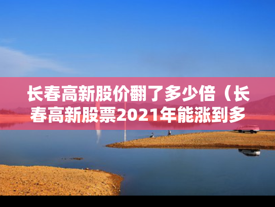 长春高新股价翻了多少倍（长春高新股票2021年能涨到多少）
