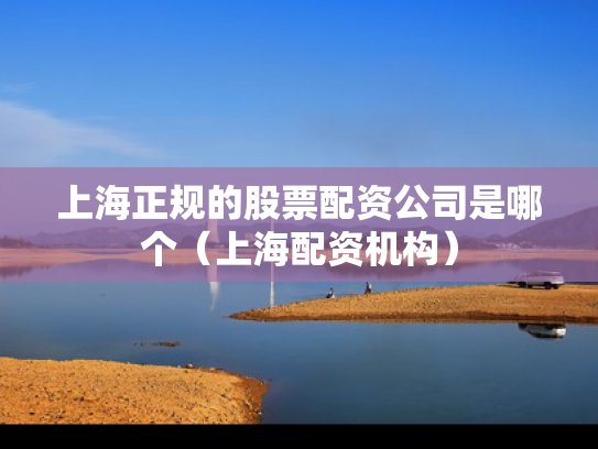 上海正规的股票配资公司是哪个（上海配资机构）