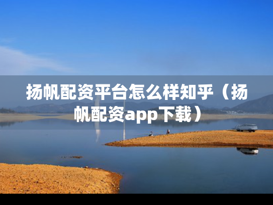 扬帆配资平台怎么样知乎（扬帆配资app下载）
