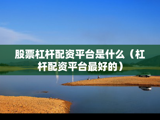 股票杠杆配资平台是什么（杠杆配资平台最好的）
