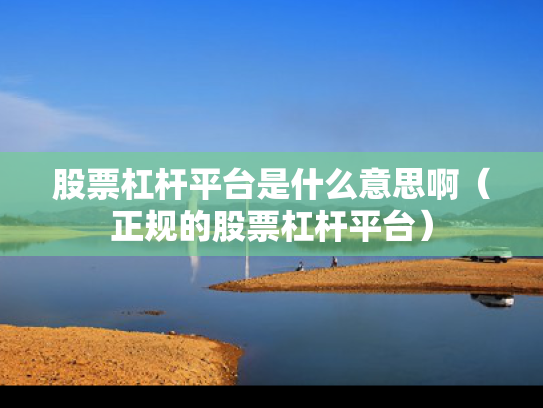 股票杠杆平台是什么意思啊（正规的股票杠杆平台）