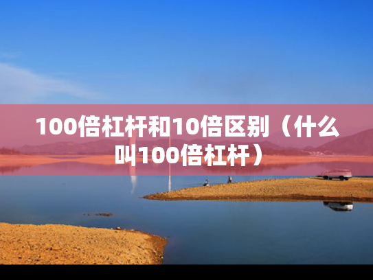 100倍杠杆和10倍区别（什么叫100倍杠杆）