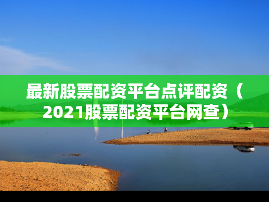 最新股票配资平台点评配资（2021股票配资平台网查）