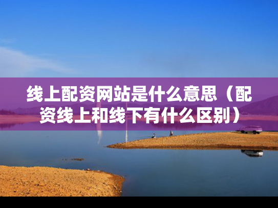 线上配资网站是什么意思（配资线上和线下有什么区别）
