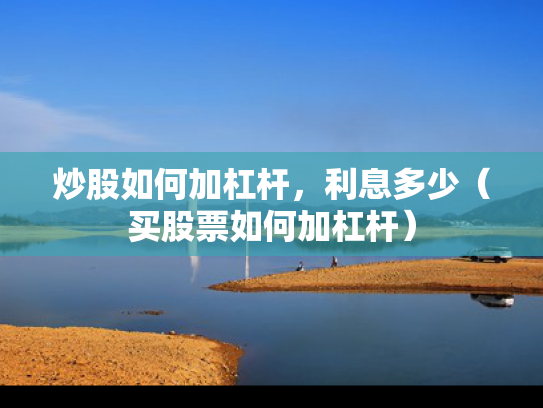 炒股如何加杠杆，利息多少（买股票如何加杠杆）