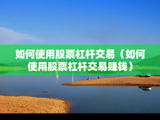 如何使用股票杠杆交易（如何使用股票杠杆交易赚钱）