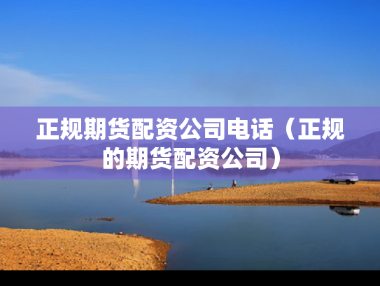 正规期货配资公司电话（正规的期货配资公司）