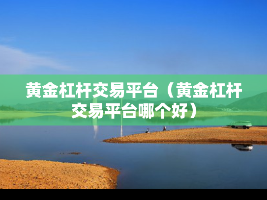 黄金杠杆交易平台（黄金杠杆交易平台哪个好）