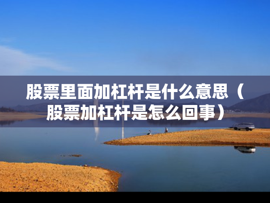 股票里面加杠杆是什么意思（股票加杠杆是怎么回事）