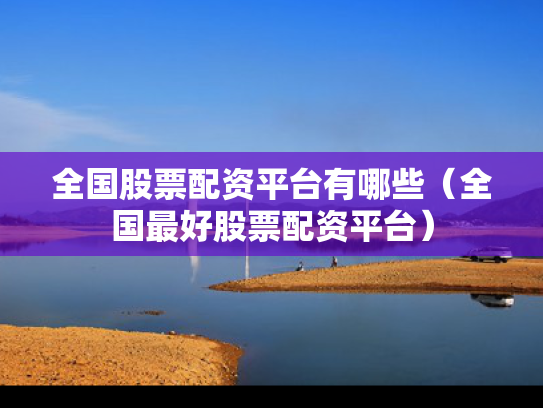 全国股票配资平台有哪些（全国最好股票配资平台）