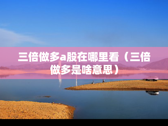 三倍做多a股在哪里看（三倍做多是啥意思）