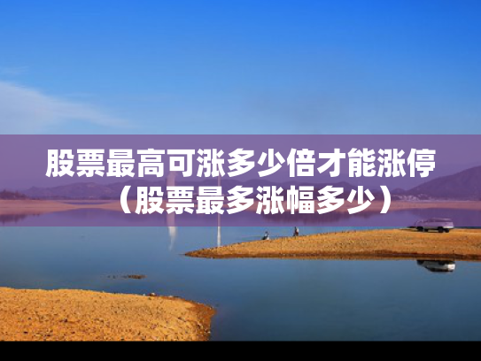 股票最高可涨多少倍才能涨停（股票最多涨幅多少）