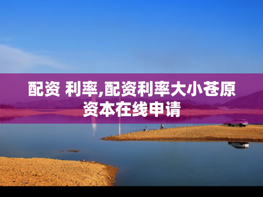 配资 利率,配资利率大小苍原资本在线申请