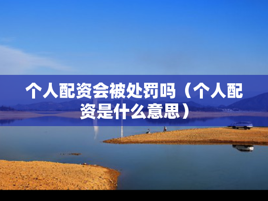 个人配资会被处罚吗（个人配资是什么意思）