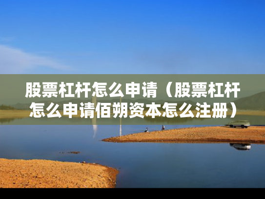 股票杠杆怎么申请（股票杠杆怎么申请佰朔资本怎么注册）