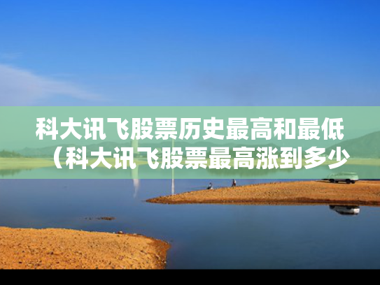 科大讯飞股票历史最高和最低（科大讯飞股票最高涨到多少?）