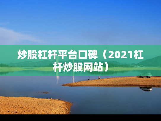 炒股杠杆平台口碑（2021杠杆炒股网站）