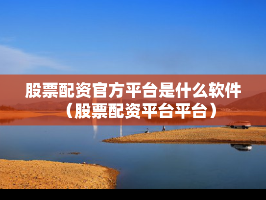 股票配资官方平台是什么软件（股票配资平台平台）