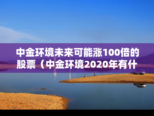 中金环境未来可能涨100倍的股票（中金环境2020年有什么新发展）