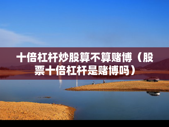 十倍杠杆炒股算不算赌博（股票十倍杠杆是赌博吗）