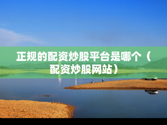 正规的配资炒股平台是哪个（配资炒股网站）