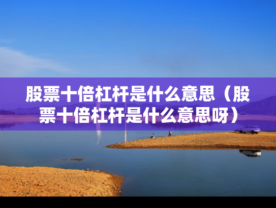 股票十倍杠杆是什么意思（股票十倍杠杆是什么意思呀）