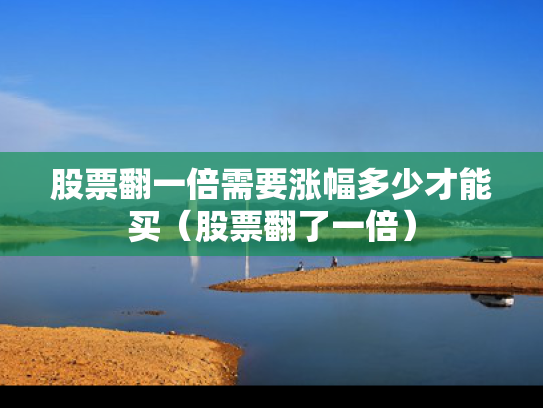 股票翻一倍需要涨幅多少才能买（股票翻了一倍）