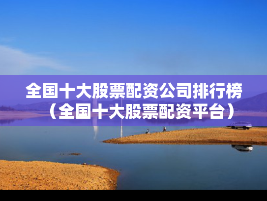 全国十大股票配资公司排行榜（全国十大股票配资平台）