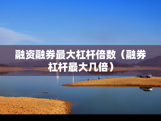 融资融券最大杠杆倍数（融券杠杆最大几倍）