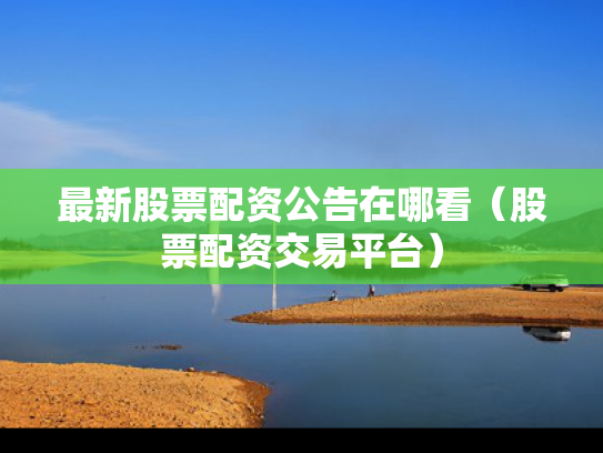 最新股票配资公告在哪看（股票配资交易平台）