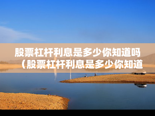 股票杠杆利息是多少你知道吗（股票杠杆利息是多少你知道吗为什么）