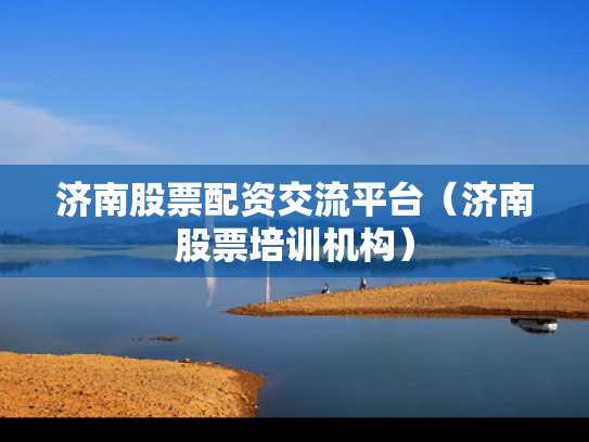 济南股票配资交流平台（济南股票培训机构）
