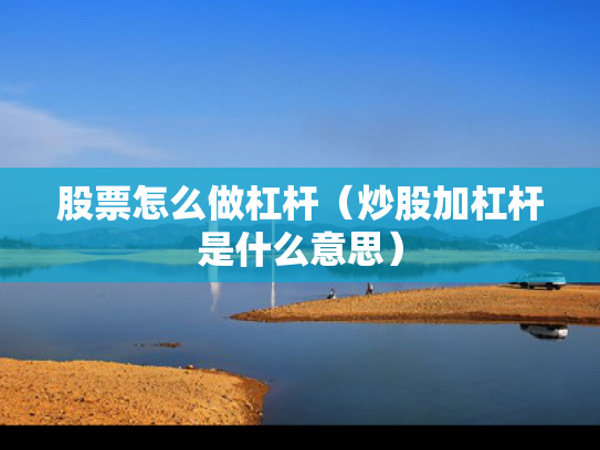 股票怎么做杠杆（炒股加杠杆是什么意思）
