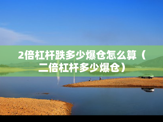 2倍杠杆跌多少爆仓怎么算（二倍杠杆多少爆仓）