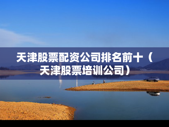 天津股票配资公司排名前十（天津股票培训公司）