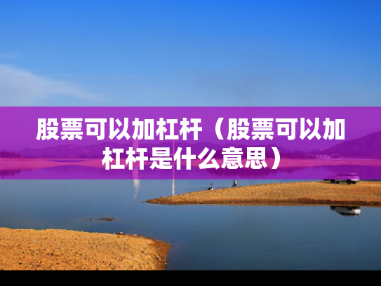股票可以加杠杆（股票可以加杠杆是什么意思）