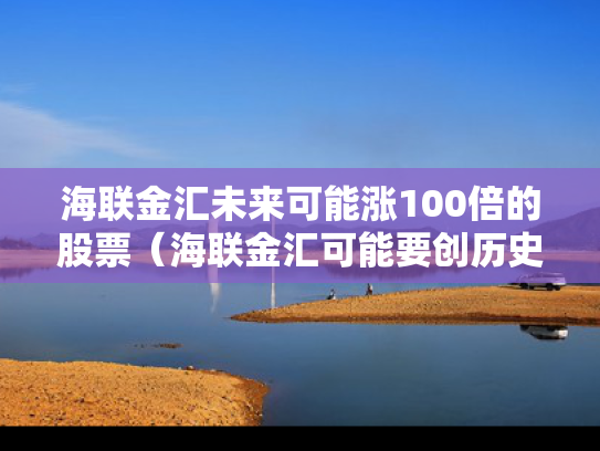海联金汇未来可能涨100倍的股票（海联金汇可能要创历史新高）