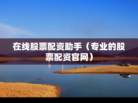 在线股票配资助手（专业的股票配资官网）