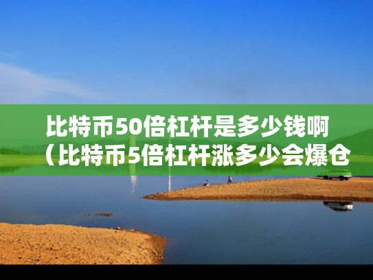 比特币50倍杠杆是多少钱啊（比特币5倍杠杆涨多少会爆仓）