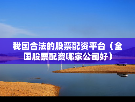 我国合法的股票配资平台（全国股票配资哪家公司好）