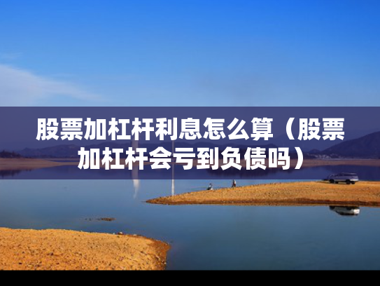 股票加杠杆利息怎么算（股票加杠杆会亏到负债吗）
