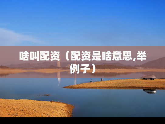 啥叫配资（配资是啥意思,举例子）