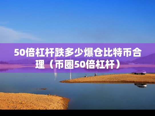 50倍杠杆跌多少爆仓比特币合理（币圈50倍杠杆）