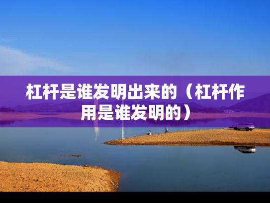 杠杆是谁发明出来的（杠杆作用是谁发明的）