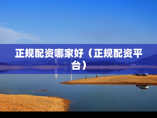 正规配资哪家好（正规配资平台）