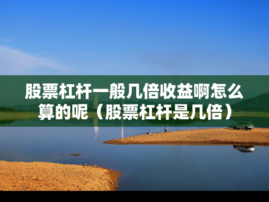 股票杠杆一般几倍收益啊怎么算的呢（股票杠杆是几倍）